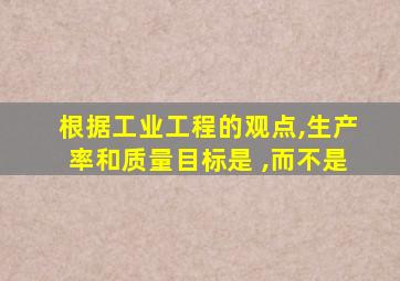 根据工业工程的观点,生产率和质量目标是 ,而不是